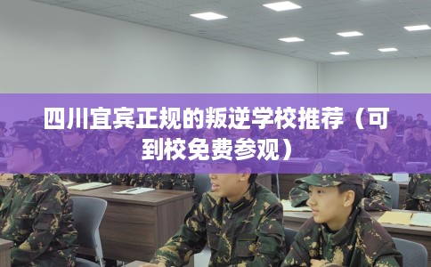 四川宜宾正规的叛逆学校推荐(可到校免费参观) 四川宜宾正规的叛逆学校推荐(可到校免费参观)