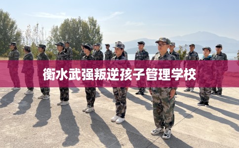 衡水武强叛逆孩子管理学校 衡水武强叛逆孩子管理学校