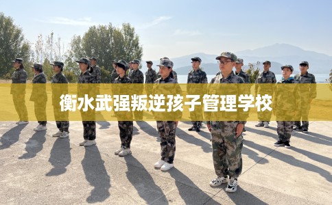 衡水武强叛逆孩子管理学校 衡水武强叛逆孩子管理学校