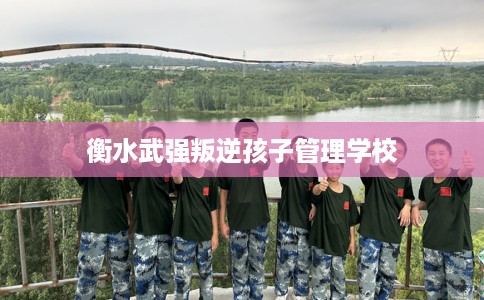 衡水武强叛逆孩子管理学校 衡水武强叛逆孩子管理学校