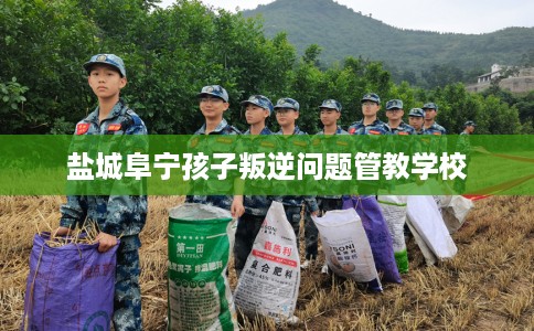 盐城阜宁孩子叛逆问题管教学校