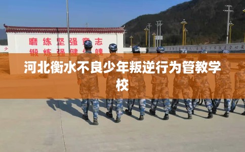 河北衡水不良少年叛逆行为管教学校 河北衡水不良少年叛逆行为管教学校