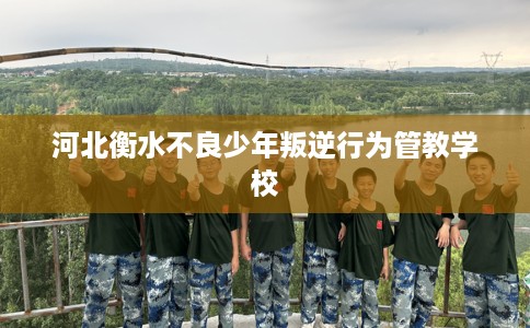 河北衡水不良少年叛逆行为管教学校 河北衡水不良少年叛逆行为管教学校