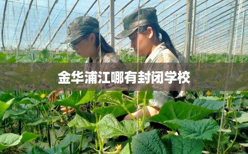 金华浦江哪有封闭学校 金华浦江哪有封闭学校