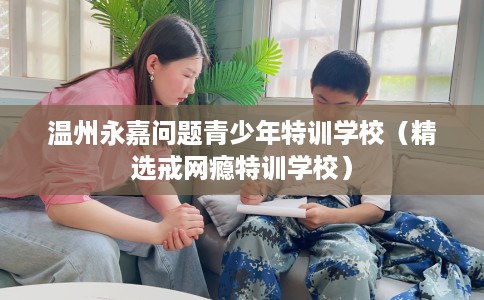 温州永嘉问题青少年特训学校(精选戒网瘾特训学校) 温州永嘉问题青少年特训学校(精选戒网瘾特训学校)