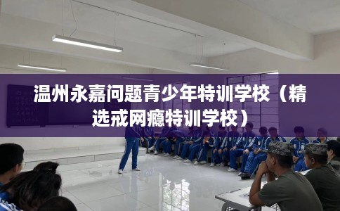 温州永嘉问题青少年特训学校(精选戒网瘾特训学校) 温州永嘉问题青少年特训学校(精选戒网瘾特训学校)