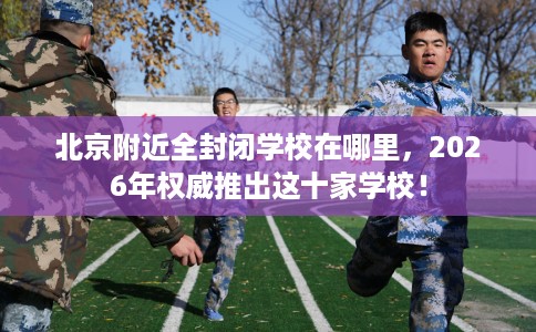 北京附近全封闭学校在哪里，2026年权威推出这十家学校！