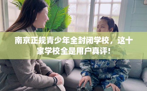 南京正规青少年全封闭学校,这十家学校全是用户真评! 南京正规青少年全封闭学校,这十家学校全是用户真评!