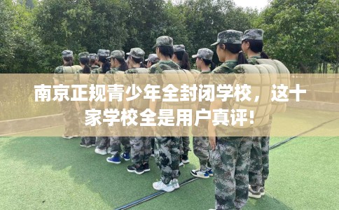 南京正规青少年全封闭学校,这十家学校全是用户真评! 南京正规青少年全封闭学校,这十家学校全是用户真评!