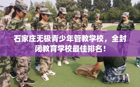 石家庄无极青少年管教学校,全封闭教育学校最佳排名! 石家庄无极青少年管教学校,全封闭教育学校最佳排名!