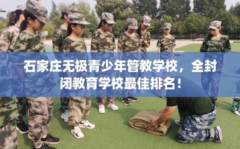 石家庄无极青少年管教学校,全封闭教育学校最佳排名! 石家庄无极青少年管教学校,全封闭教育学校最佳排名!