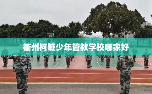 衢州柯城少年管教学校哪家好