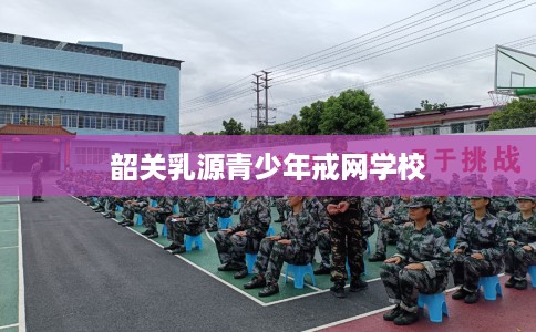 韶关乳源青少年戒网学校