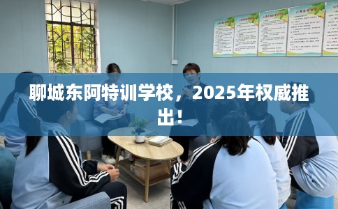 聊城东阿特训学校，2025年权威推出！