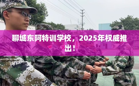 聊城东阿特训学校，2025年权威推出！