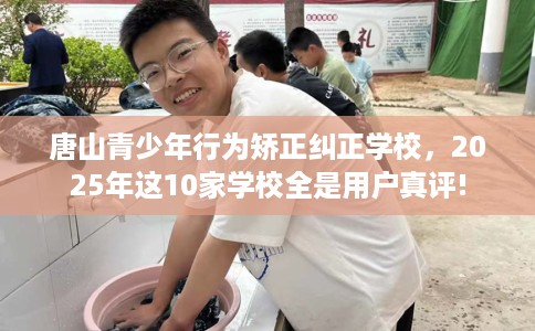 唐山青少年行为矫正纠正学校,2025年这10家学校全是用户真评! 唐山青少年行为矫正纠正学校,2025年这10家学校全是用户真评!
