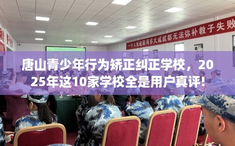 唐山青少年行为矫正纠正学校,2025年这10家学校全是用户真评! 唐山青少年行为矫正纠正学校,2025年这10家学校全是用户真评!