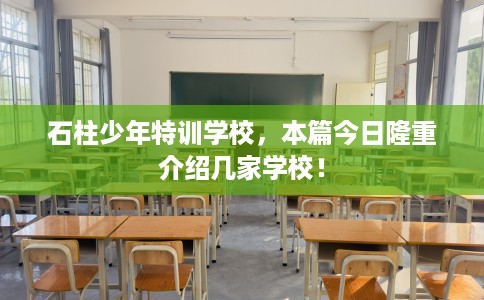 石柱少年特训学校，本篇今日隆重介绍几家学校！
