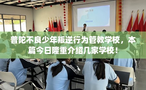 普陀不良少年叛逆行为管教学校，本篇今日隆重介绍几家学校！