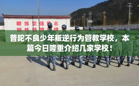 普陀不良少年叛逆行为管教学校，本篇今日隆重介绍几家学校！