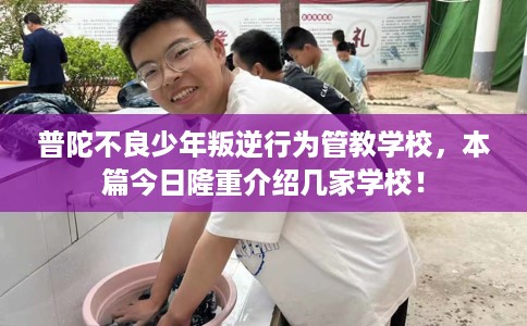 普陀不良少年叛逆行为管教学校，本篇今日隆重介绍几家学校！
