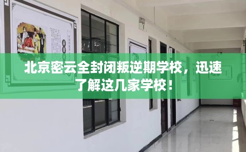 北京密云全封闭叛逆期学校，迅速了解这几家学校！