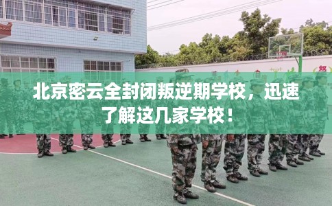 北京密云全封闭叛逆期学校，迅速了解这几家学校！
