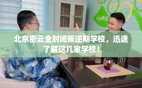 北京密云全封闭叛逆期学校，迅速了解这几家学校！