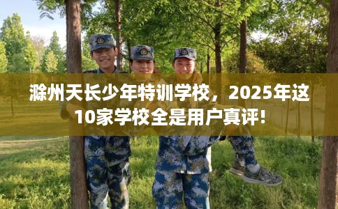 滁州天长少年特训学校,2025年这10家学校全是用户真评! 滁州天长少年特训学校,2025年这10家学校全是用户真评!
