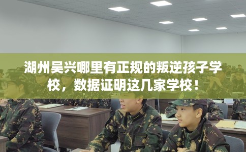湖州吴兴哪里有正规的叛逆孩子学校，数据证明这几家学校！