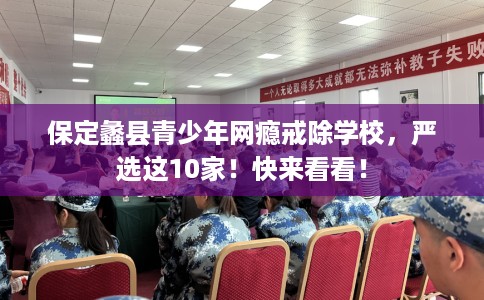 保定蠡县青少年网瘾戒除学校，严选这10家！快来看看！