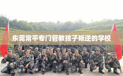 东莞常平专门管教孩子叛逆的学校