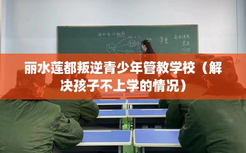 丽水莲都叛逆青少年管教学校（解决孩子不上学的情况）