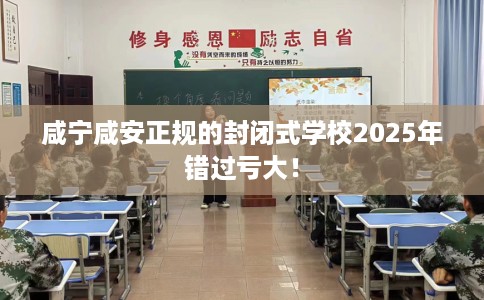 咸宁咸安正规的封闭式学校2025年错过亏大！