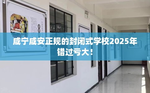 咸宁咸安正规的封闭式学校2025年错过亏大！