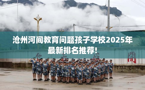 沧州河间教育问题孩子学校2025年最新排名推荐!