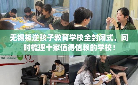 无锡叛逆孩子教育学校全封闭式，同时梳理十家值得信赖的学校！