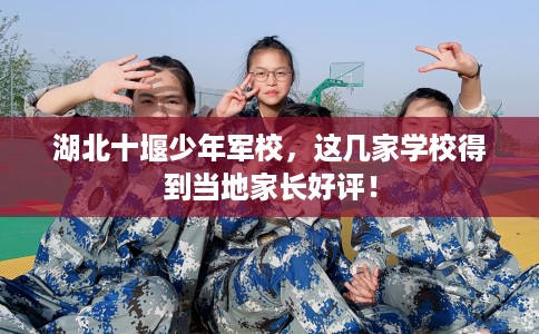 湖北十堰少年军校，这几家学校得到当地家长好评！