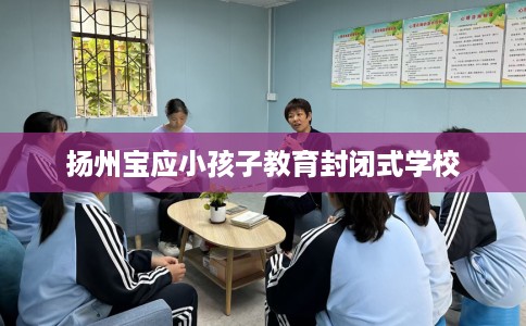 扬州宝应小孩子教育封闭式学校