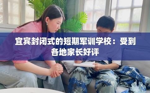 宜宾封闭式的短期军训学校：受到各地家长好评