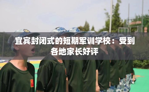 宜宾封闭式的短期军训学校：受到各地家长好评
