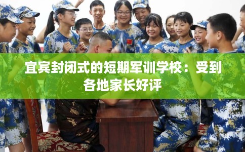宜宾封闭式的短期军训学校：受到各地家长好评