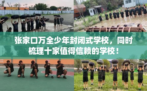 张家口万全少年封闭式学校，同时梳理十家值得信赖的学校！