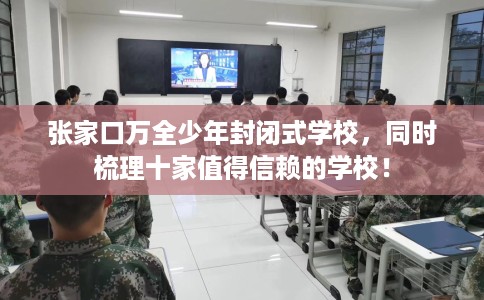 张家口万全少年封闭式学校，同时梳理十家值得信赖的学校！