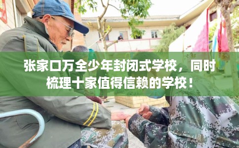 张家口万全少年封闭式学校，同时梳理十家值得信赖的学校！