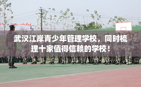 武汉江岸青少年管理学校，同时梳理十家值得信赖的学校！