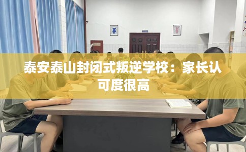 泰安泰山封闭式叛逆学校：家长认可度很高