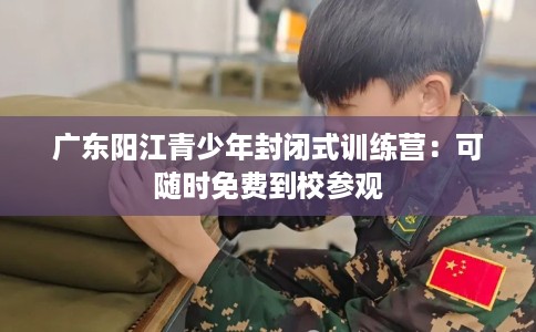 广东阳江青少年封闭式训练营:可随时免费到校参观 广东阳江青少年封闭式训练营:可随时免费到校参观