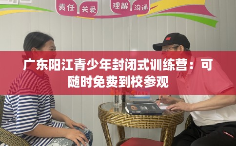 广东阳江青少年封闭式训练营:可随时免费到校参观 广东阳江青少年封闭式训练营:可随时免费到校参观