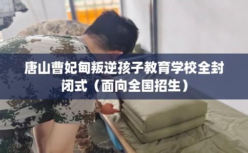 唐山曹妃甸叛逆孩子教育学校全封闭式（面向全国招生）